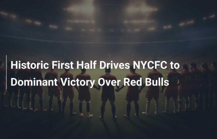 La histórica primera mitad lleva al NYCFC a una victoria dominante sobre los Red Bulls