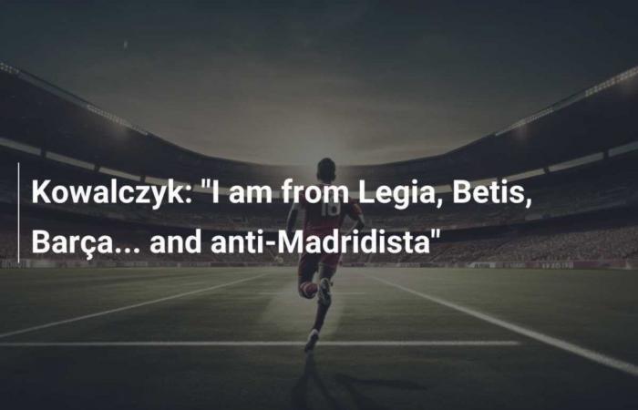 Kowalczyk: “Je suis de Legia, Betis, Barça… et anti-Madridista”