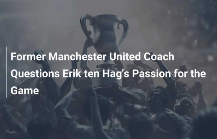 El ex entrenador del Manchester United cuestiona la pasión de Erik ten Hag por el juego