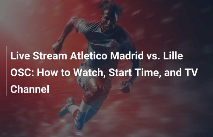 Transmisión en vivo Atlético de Madrid vs. Lille OSC: cómo verlo, hora de inicio y canal de televisión