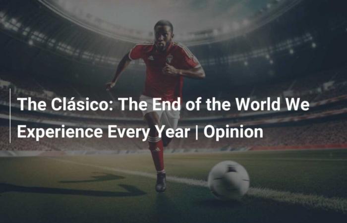 El Clásico: El Fin del Mundo Que Vivimos Cada Año | Opinión