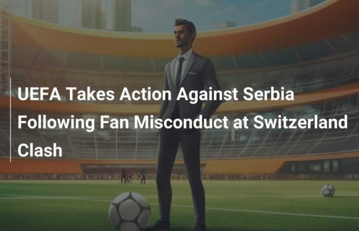 La UEFA toma medidas contra Serbia tras el comportamiento inapropiado de los aficionados durante el partido de Suiza