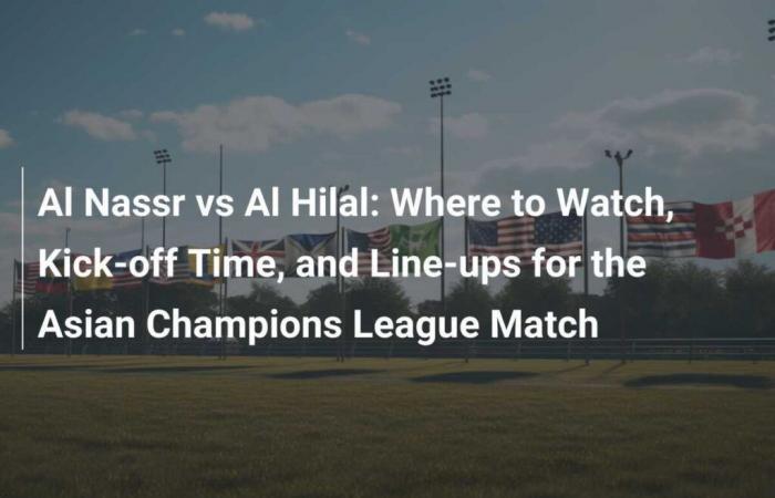 Al Nassr vs Al Hilal: dónde verlo, hora de inicio y alineaciones para el partido de la Liga de Campeones asiática