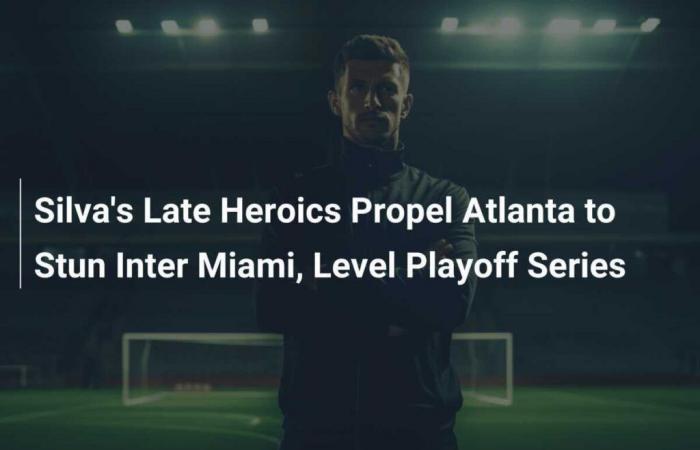 Los últimos actos heroicos de Silva impulsan a Atlanta a sorprender al Inter Miami y nivelar la serie de playoffs