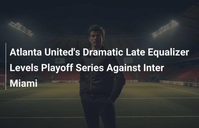 El espectacular empate tardío del Atlanta United nivela la serie de playoffs contra el Inter Miami