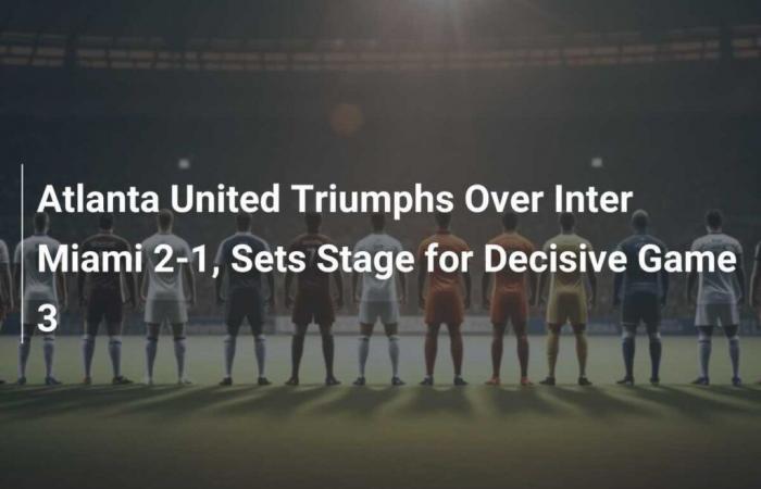 Atlanta United triunfa sobre Inter Miami 2-1 y prepara el escenario para el decisivo tercer partido