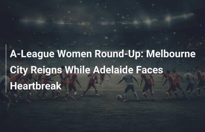 Resumen de la A-League Women: Melbourne City gana mientras Adelaide colapsa