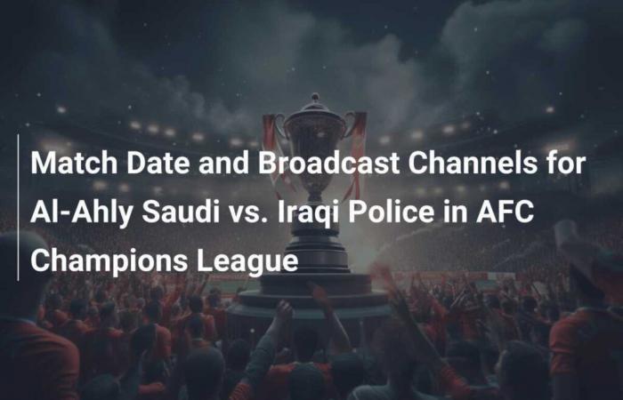 Fecha del partido y canales de transmisión entre Al-Ahly Saudi y la policía iraquí en la Liga de Campeones AFC