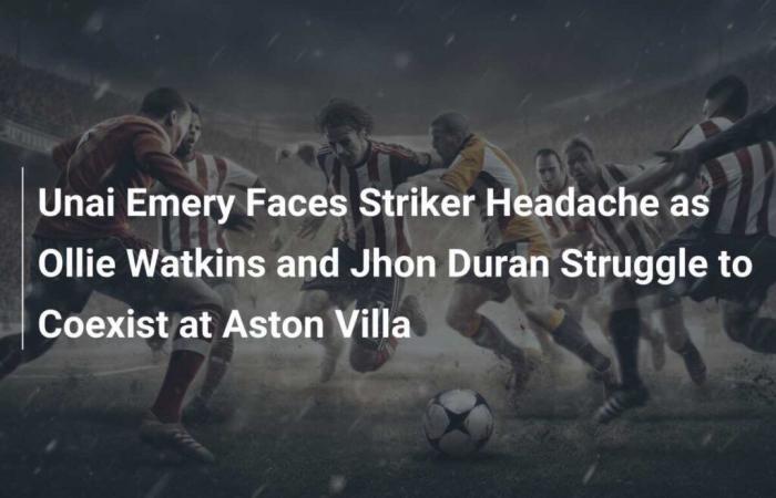 Unai Emery enfrenta dolor de cabeza mientras Ollie Watkins y Jhon Duran luchan por coexistir en Aston Villa