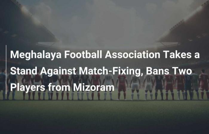 La Asociación de Fútbol de Meghalaya se opone al amaño de partidos y sanciona a dos jugadores de Mizoram