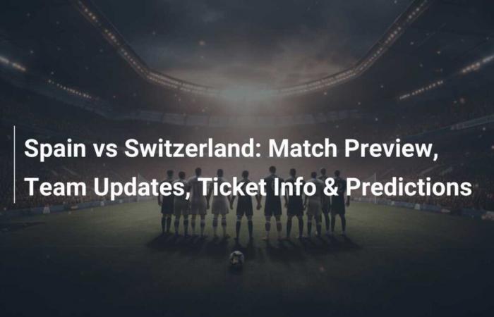 Vista previa del partido: España vs Suiza: actualizaciones del equipo, información de entradas y predicciones