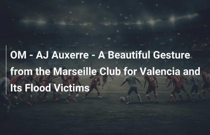 OM – AJ Auxerre – Un hermoso gesto del Club de Marsella para Valencia y sus víctimas de las inundaciones