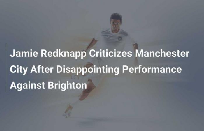 Jamie Redknapp critica al Manchester City tras su decepcionante actuación ante el Brighton