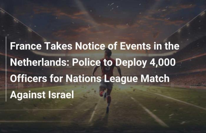 Francia toma nota de los acontecimientos en los Países Bajos: la policía desplegará 4.000 agentes para el partido de la Liga de las Naciones contra Israel