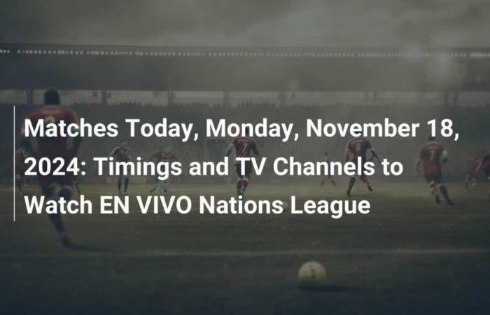 Partidos de hoy, lunes 18 de noviembre de 2024: Horarios y canales de televisión para seguir EN VIVO la Liga de Naciones