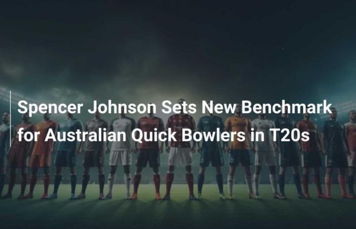 Spencer Johnson establece un nuevo punto de referencia para los jugadores de bolos rápidos australianos en T20