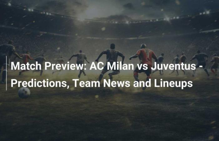 Vista previa del partido: AC Milan vs Juventus – Predicciones, noticias del equipo y alineaciones