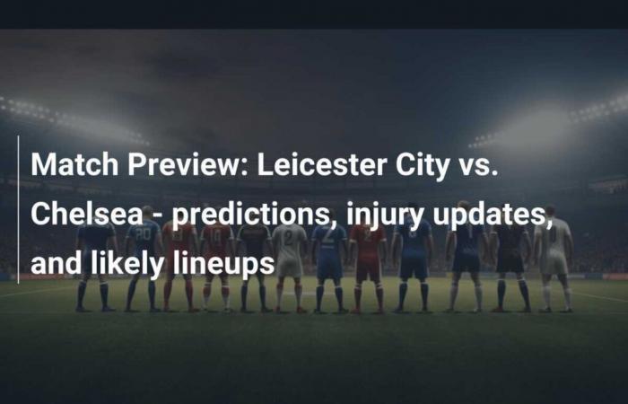 Vista previa del partido: Leicester City vs Chelsea: predicciones, actualizaciones de lesiones y alineaciones probables