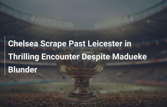 Chelsea supera a Leicester en un emocionante encuentro a pesar del error de Madueke