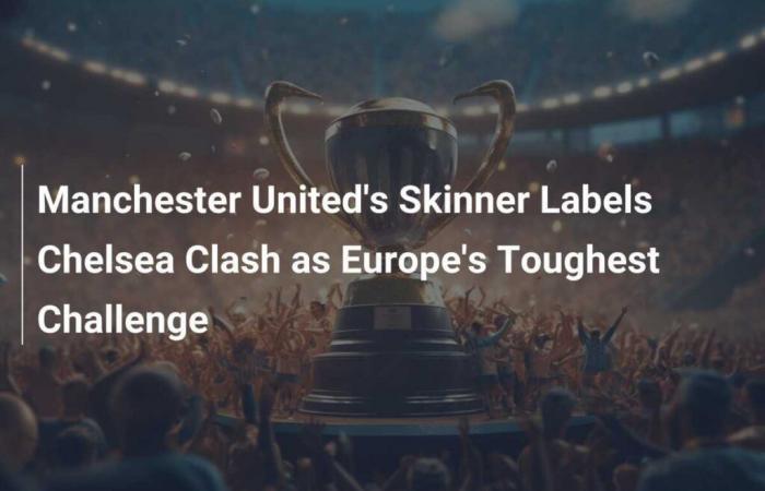 El técnico del Manchester United, Skinner, considera que el partido del Chelsea es el desafío más difícil de Europa