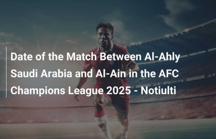 Fecha del Partido entre Al-Ahly de Arabia Saudita y Al-Ain en la Liga de Campeones AFC 2025 – Notiulti