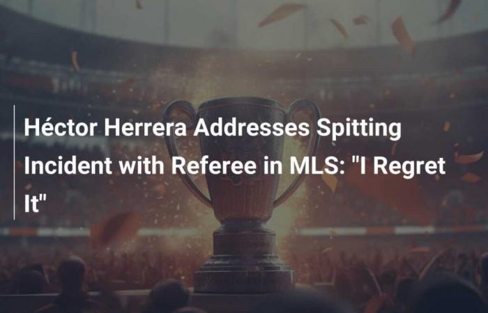 Héctor Herrera se pronuncia sobre incidente de escupitajo de árbitro de la MLS: ‘Me arrepiento’