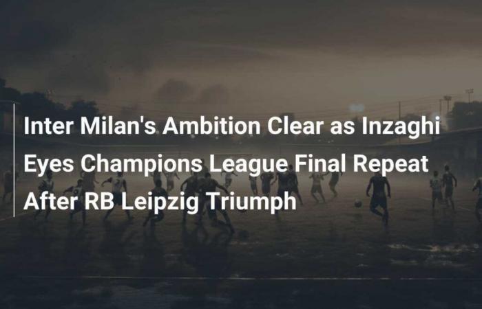 La ambición del Inter de Milán es clara mientras Inzaghi mira la repetición de la final de la Liga de Campeones después del triunfo del RB Leipzig