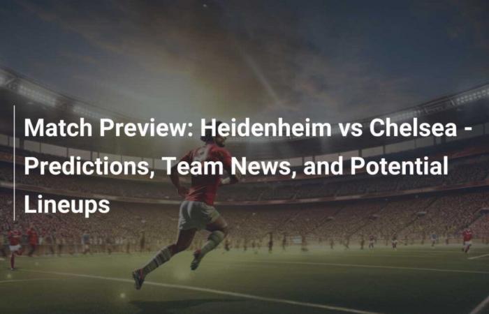 Vista previa del partido: Heidenheim vs Chelsea: predicciones, noticias del equipo y alineaciones potenciales