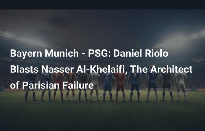 Bayern Munich – PSG: Daniel Riolo critica a Nasser Al-Khelaifi, el arquitecto del fracaso parisino