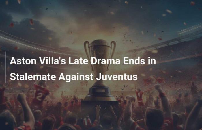 El drama del final del partido para el Aston Villa termina en empate contra la Juventus