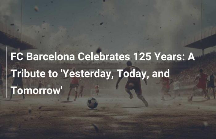 El FC Barcelona celebra su 125 aniversario: Un homenaje al ‘Ayer, Hoy y Mañana’