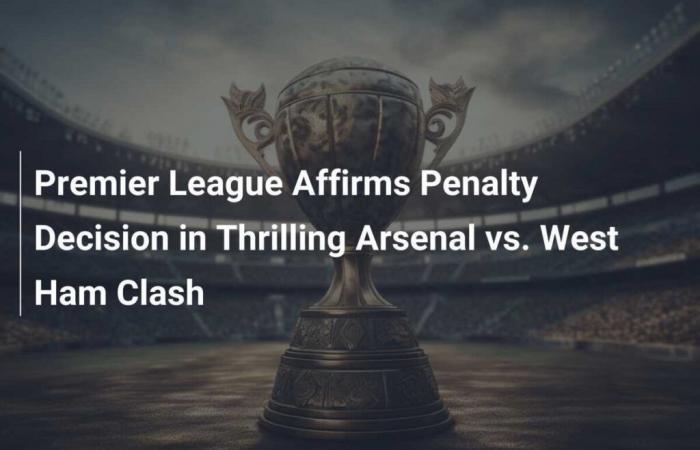 La Premier League confirma la decisión del penalti en el emocionante choque entre Arsenal y West Ham