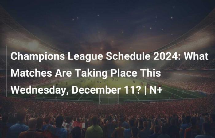 Calendario de la Liga de Campeones 2024: ¿Qué partidos se jugarán este miércoles 11 de diciembre? | N+