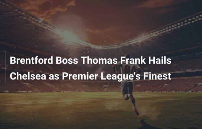 El entrenador del Brentford, Thomas Frank, elogia al Chelsea como el mejor equipo de la Premier League