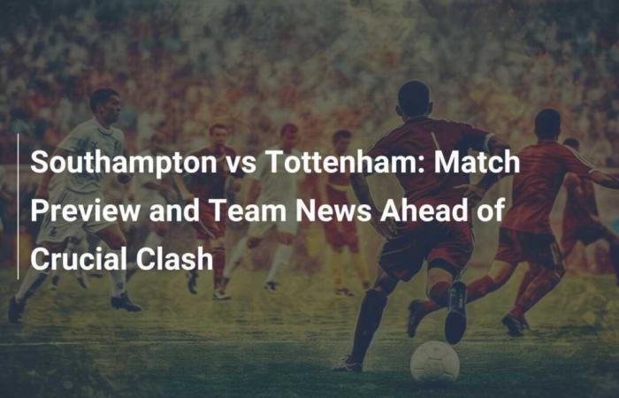 Southampton vs Tottenham: vista previa del partido y noticias del equipo antes del choque crucial