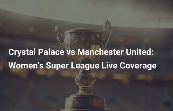 Crystal Palace vs Manchester United: cobertura en directo de la Superliga Femenina