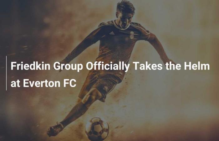 El Grupo Friedkin toma oficialmente las riendas del Everton FC