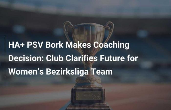 HA+ PSV Bork toma una decisión como entrenador: el club aclara el futuro del equipo femenino en la Bezirksliga