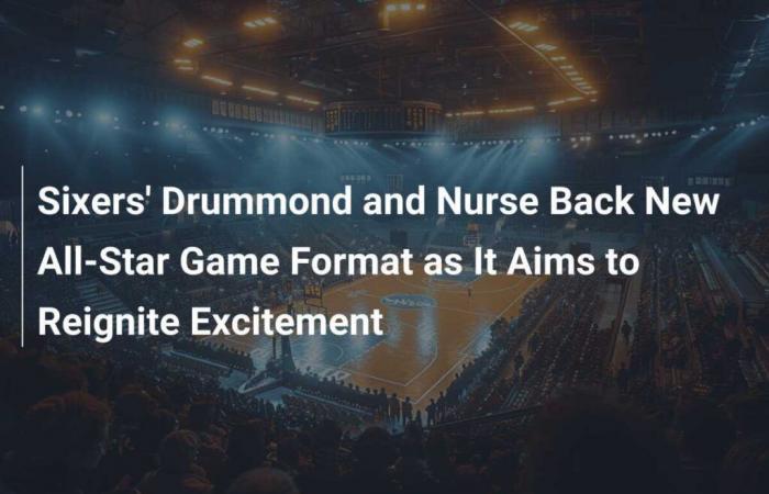 Drummond y Nurse de los Sixers respaldan el nuevo formato de juego de estrellas con el objetivo de reavivar el entusiasmo