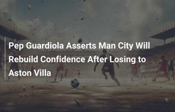 Pep Guardiola dice que el City redescubrirá la confianza tras la derrota ante el Aston Villa