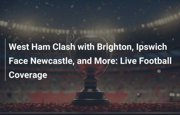 West Ham v Brighton, Ipswich se enfrenta a Newcastle y más: cobertura de fútbol en vivo