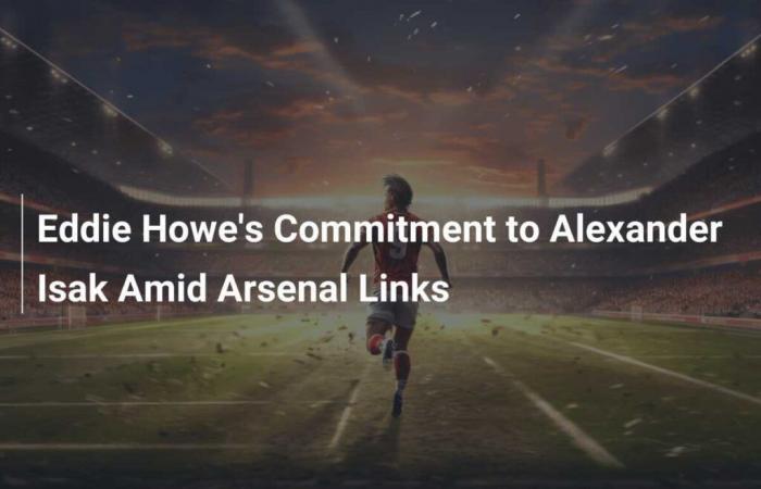 El compromiso de Eddie Howe con Alexander Isak a pesar de los vínculos con el Arsenal