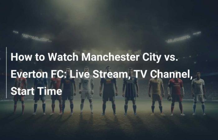 Cómo ver el Manchester City vs. Everton FC: transmisión en vivo, canal de televisión, hora de inicio