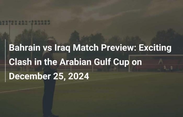 Avance del partido Bahrein vs Irak: emocionante choque de la Copa del Golfo Árabe el 25 de diciembre de 2024