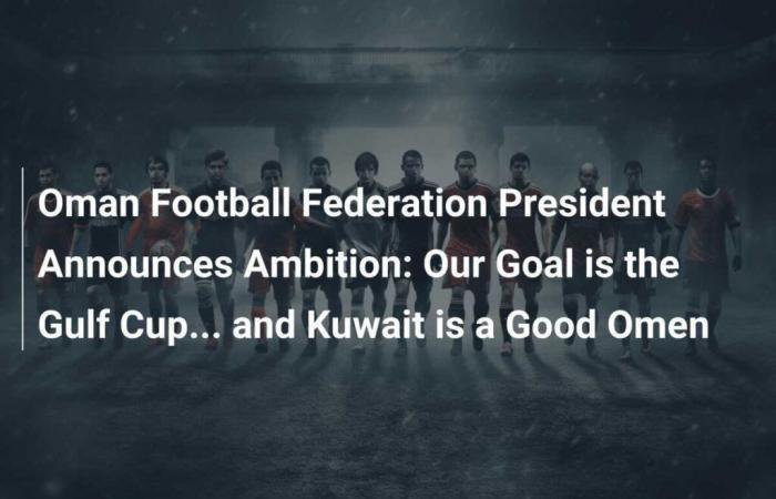 El presidente de la Federación de Fútbol de Omán anuncia ambición: nuestro objetivo es la Copa del Golfo… y Kuwait es un buen augurio