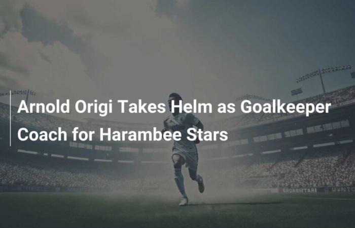 Arnold Origi asume el cargo de entrenador de porteros del Harambee Stars