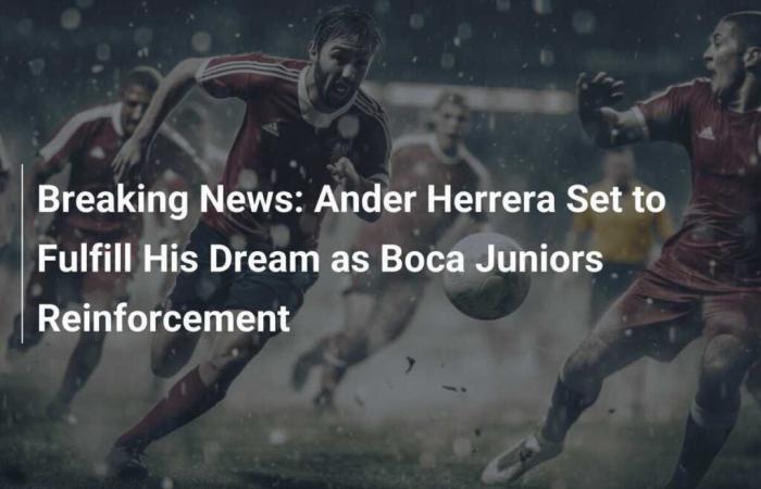 Urgente: Ander Herrera listo para hacer realidad su sueño como refuerzo de Boca Juniors