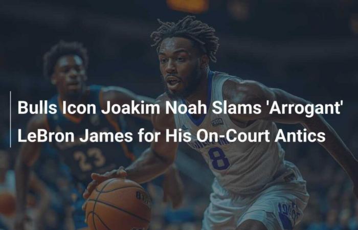 El ícono de los Bulls, Joakim Noah, critica al ‘arrogante’ LeBron James por sus travesuras en la cancha