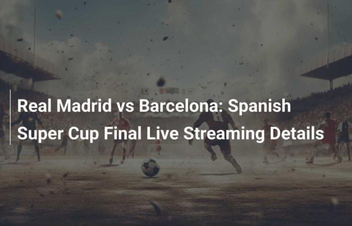 Real Madrid vs Barcelona: transmisión en vivo de los detalles de la final de la Supercopa de España