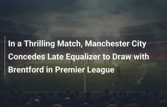 En un partido emocionante, el Manchester City concede el empate tardío y empata contra el Brentford en la Premier League